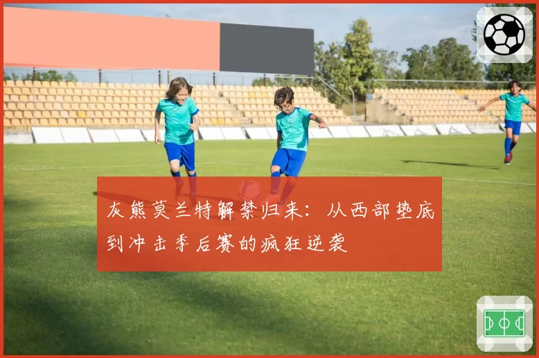 灰熊莫兰特解禁归来:从西部垫底到冲击季后赛的疯狂逆袭