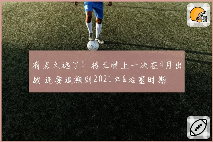 有点久远了!格兰特上一次在4月出战 还要追溯到2021年&活塞时期