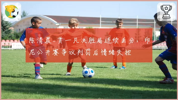 陈清晨_贾一凡决胜局连续丢分，印尼公开赛争议判罚后情绪失控