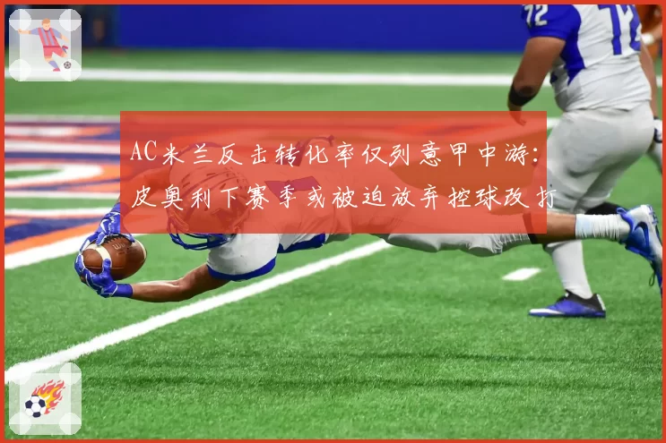 AC米兰反击转化率仅列意甲中游：皮奥利下赛季或被迫放弃控球改打快攻