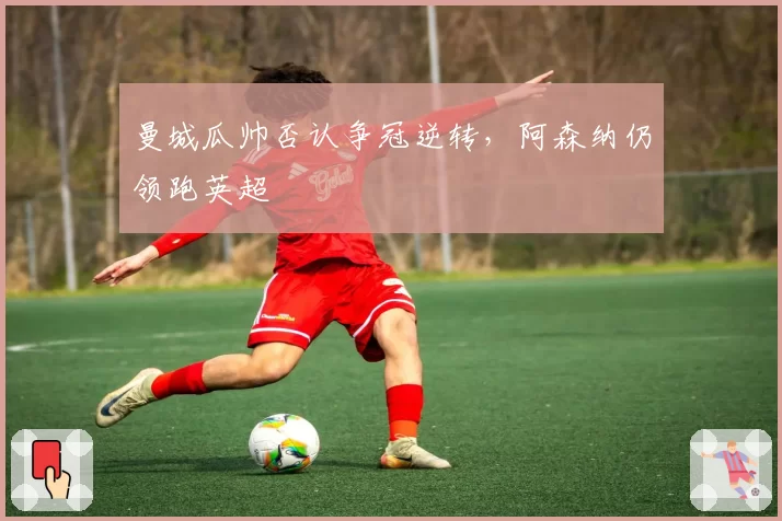 曼城瓜帅否认争冠逆转，阿森纳仍领跑英超