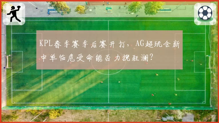 KPL春季赛季后赛开打，AG超玩会新中单临危受命能否力挽狂澜？