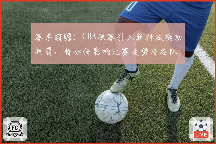 赛季前瞻:CBA联赛引入新科技辅助判罚,将如何影响比赛走势与各队战术?