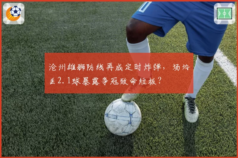 沧州雄狮防线再成定时炸弹，场均丢2.1球暴露争冠致命短板？