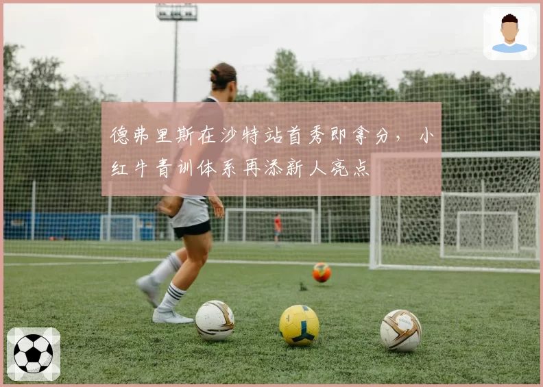 德弗里斯在沙特站首秀即拿分,小红牛青训体系再添新人亮点