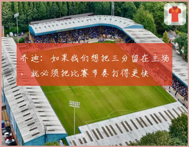 乔迪：如果我们想把三分留在主场，就必须把比赛节奏打得更快