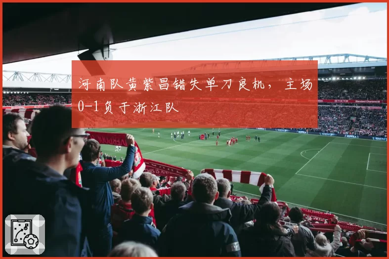 河南队黄紫昌错失单刀良机，主场0-1负于浙江队