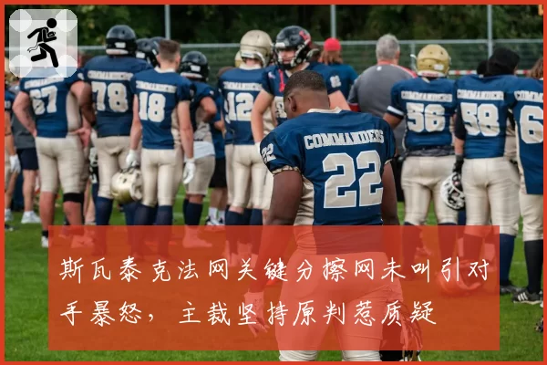 斯瓦泰克法网关键分擦网未叫引对手暴怒,主裁坚持原判惹质疑