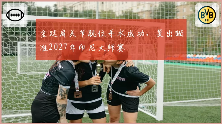 金廷肩关节脱位手术成功，复出瞄准2027年印尼大师赛