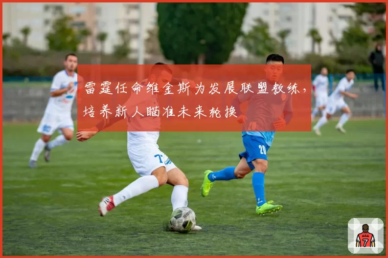 雷霆任命维金斯为发展联盟教练,培养新人瞄准未来轮换
