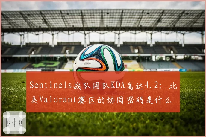 Sentinels战队团队KDA高达4.2:北美Valorant赛区的协同密码是什么?