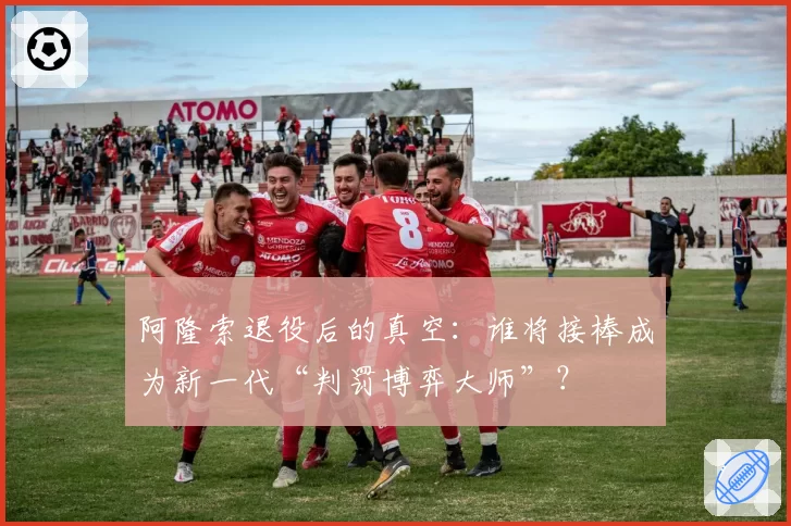 阿隆索退役后的真空:谁将接棒成为新一代“判罚博弈大师”?