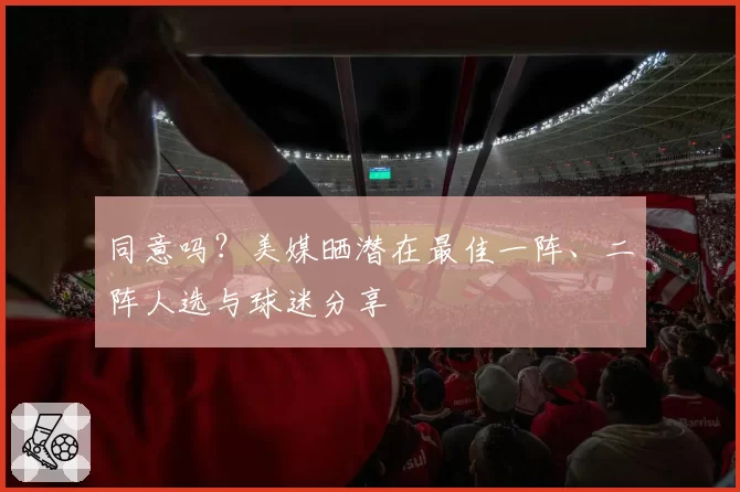 同意吗？美媒晒潜在最佳一阵、二阵人选与球迷分享