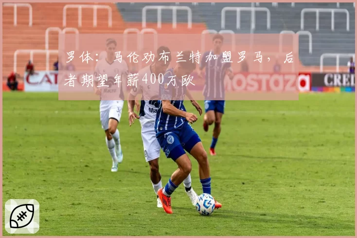 罗体:马伦劝布兰特加盟罗马,后者期望年薪400万欧