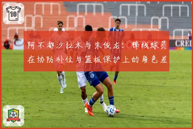 阿不都沙拉木与朱俊龙：锋线球员在协防补位与篮板保护上的角色差异