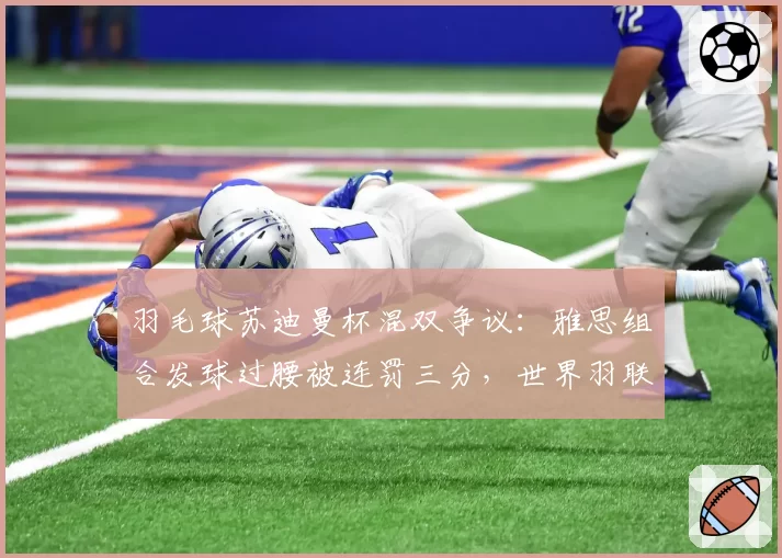 羽毛球苏迪曼杯混双争议:雅思组合发球过腰被连罚三分,世界羽联发球规则再成焦点