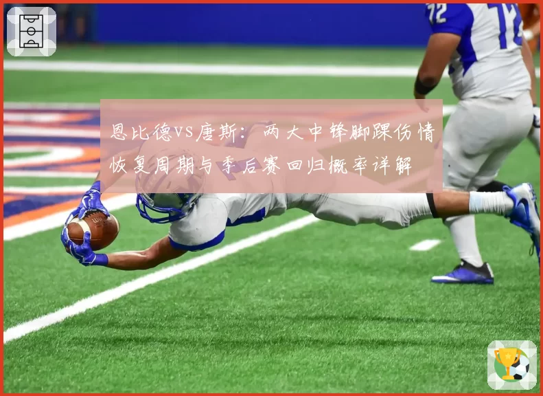 恩比德vs唐斯:两大中锋脚踝伤情恢复周期与季后赛回归概率详解