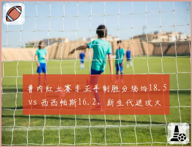 鲁内红土赛季正手制胜分场均18.5 vs 西西帕斯16.2，新生代进攻火力爆发