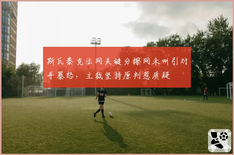 斯瓦泰克法网关键分擦网未叫引对手暴怒,主裁坚持原判惹质疑