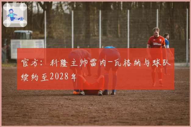 官方:科隆主帅雷内-瓦格纳与球队续约至2028年
