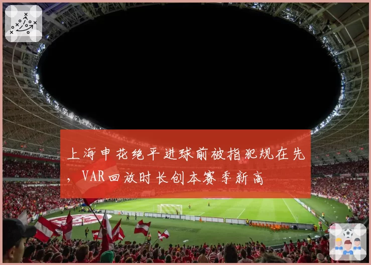 上海申花绝平进球前被指犯规在先，VAR回放时长创本赛季新高