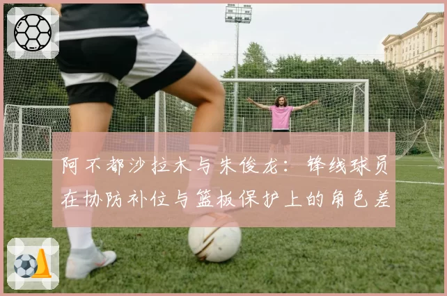 阿不都沙拉木与朱俊龙:锋线球员在协防补位与篮板保护上的角色差异