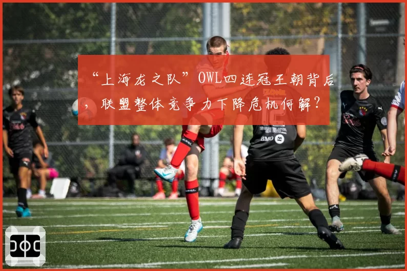 “上海龙之队”OWL四连冠王朝背后,联盟整体竞争力下降危机何解?