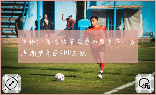 罗体:马伦劝布兰特加盟罗马,后者期望年薪400万欧