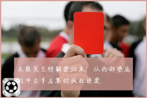 灰熊莫兰特解禁归来：从西部垫底到冲击季后赛的疯狂逆袭