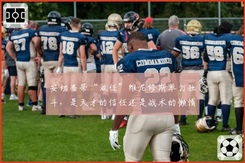 安切洛蒂“放任”维尼修斯单打独斗，是天才的信任还是战术的懒惰？