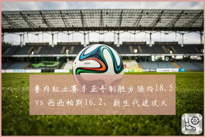 鲁内红土赛季正手制胜分场均18.5 vs 西西帕斯16.2，新生代进攻火力爆发