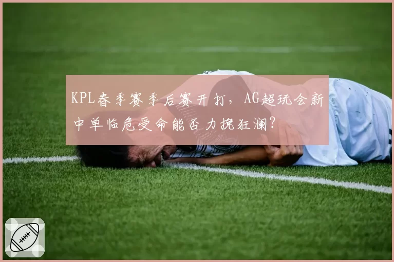 KPL春季赛季后赛开打，AG超玩会新中单临危受命能否力挽狂澜？