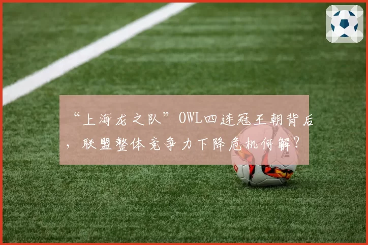 “上海龙之队”OWL四连冠王朝背后，联盟整体竞争力下降危机何解？