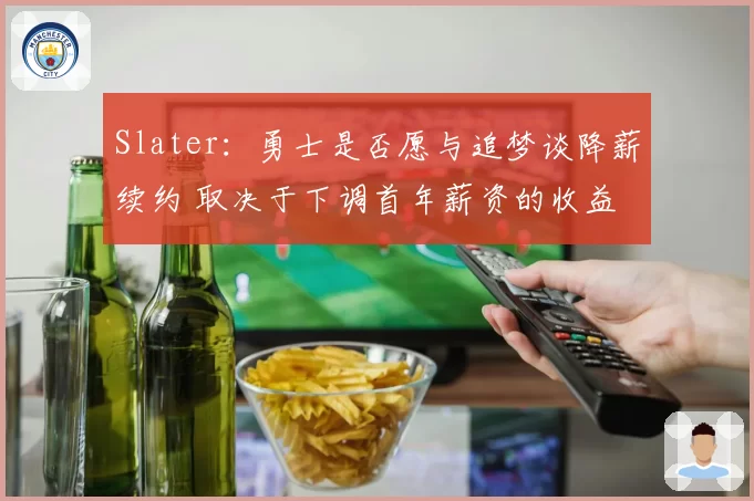 Slater：勇士是否愿与追梦谈降薪续约 取决于下调首年薪资的收益