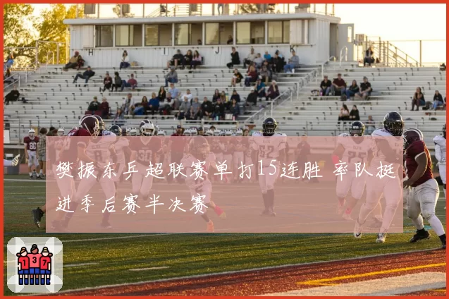 樊振东乒超联赛单打15连胜 率队挺进季后赛半决赛