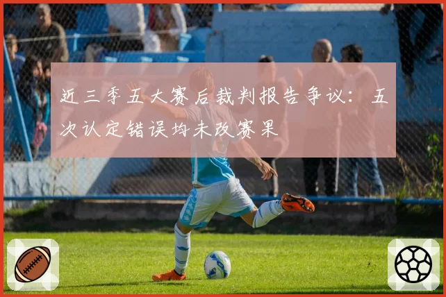 近三季五大赛后裁判报告争议：五次认定错误均未改赛果