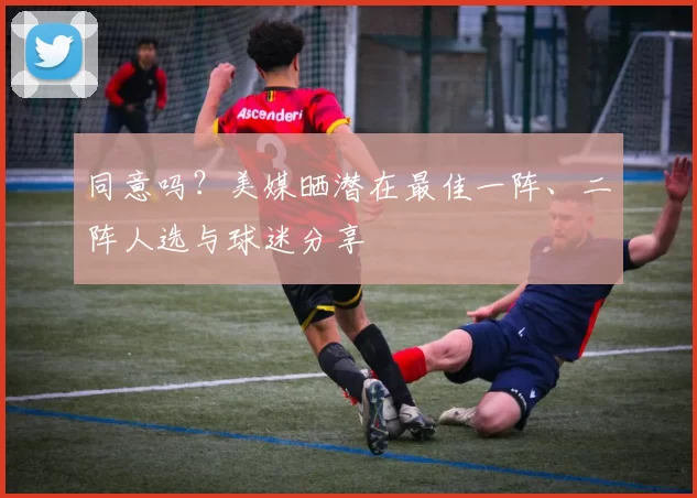 同意吗？美媒晒潜在最佳一阵、二阵人选与球迷分享