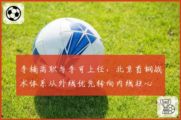 李楠离职与李可上任，北京首钢战术体系从外线优先转向内线核心