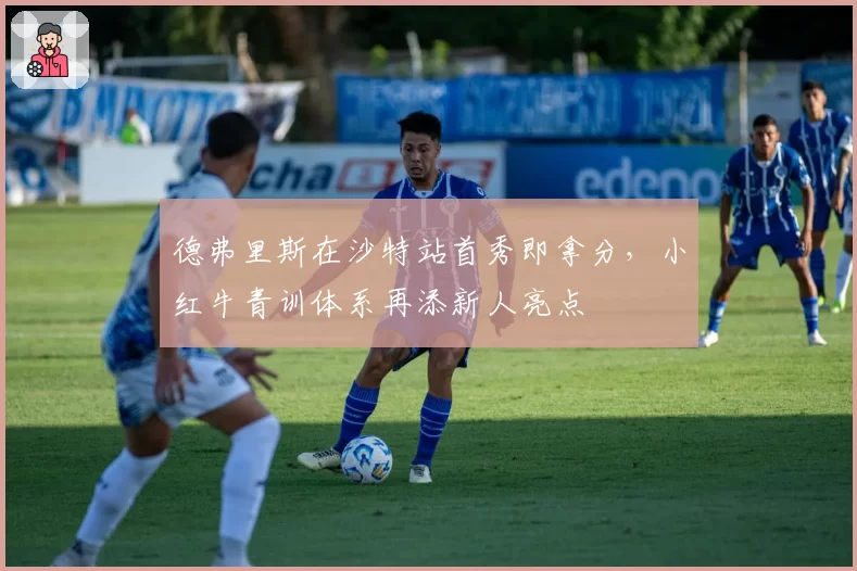 德弗里斯在沙特站首秀即拿分,小红牛青训体系再添新人亮点