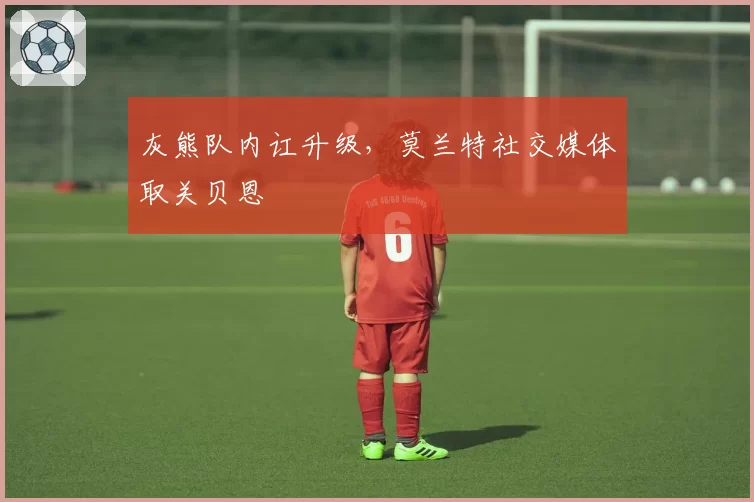 灰熊队内讧升级，莫兰特社交媒体取关贝恩