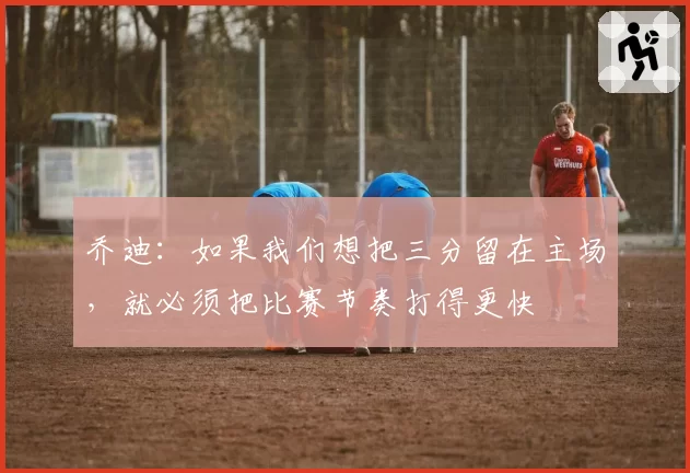 乔迪：如果我们想把三分留在主场，就必须把比赛节奏打得更快