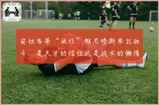 安切洛蒂“放任”维尼修斯单打独斗，是天才的信任还是战术的懒惰？