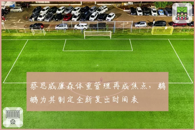 蔡恩威廉森体重管理再成焦点,鹈鹕为其制定全新复出时间表